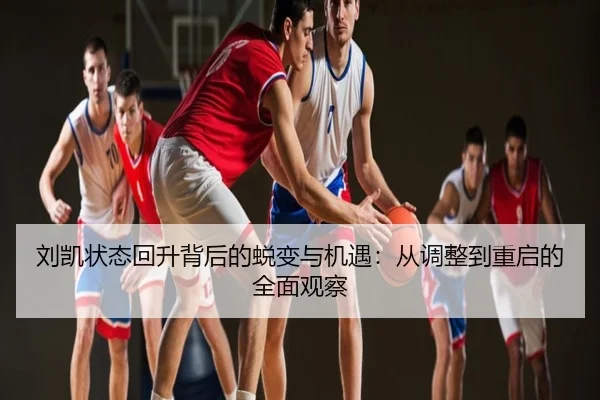 刘凯状态回升背后的蜕变与机遇：从调整到重启的全面观察