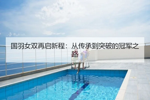 国羽女双再启新程：从传承到突破的冠军之路