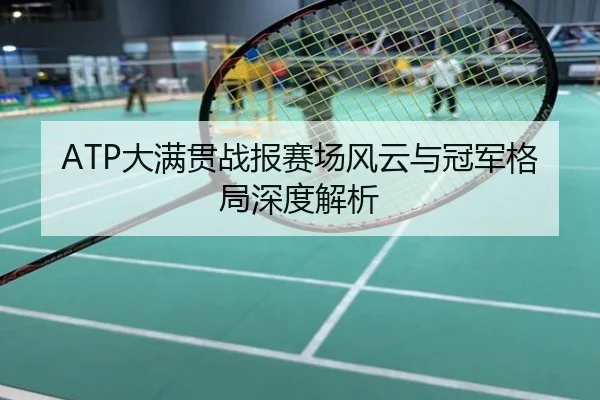 ATP大满贯战报赛场风云与冠军格局深度解析