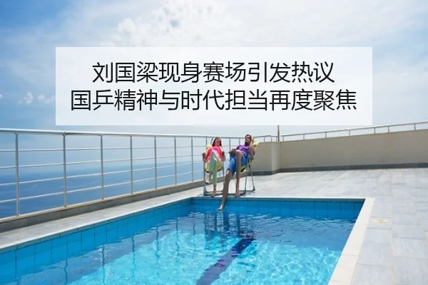 刘国梁现身赛场引发热议 国乒精神与时代担当再度聚焦