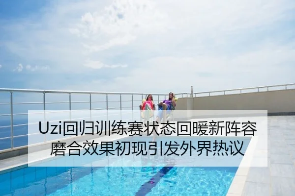 Uzi回归训练赛状态回暖新阵容磨合效果初现引发外界热议