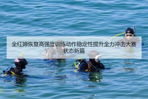 全红婵恢复高强度训练动作稳定性提升全力冲击大赛状态新篇