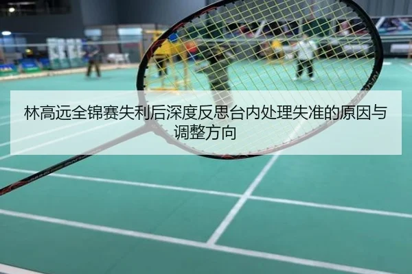 林高远全锦赛失利后深度反思台内处理失准的原因与调整方向