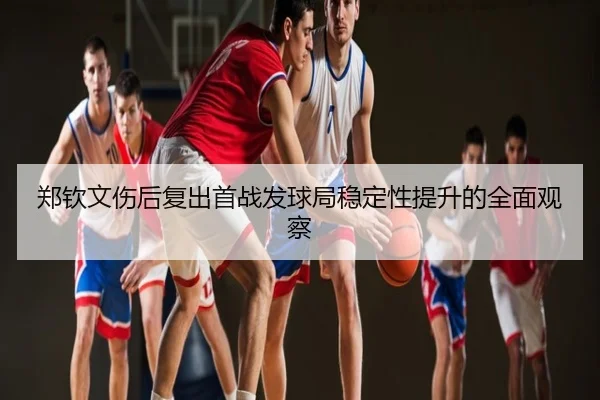 郑钦文伤后复出首战发球局稳定性提升的全面观察